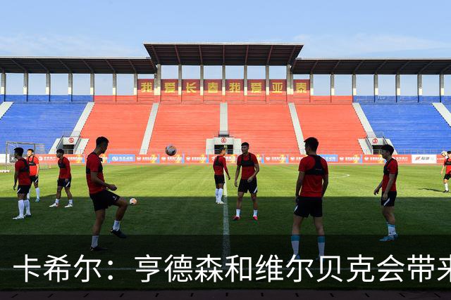 卡希尔：亨德森和维尔贝克会带来实力和经验，能帮切尔西