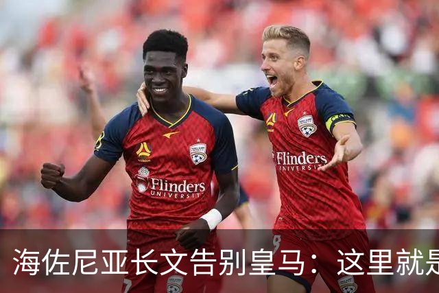 海佐尼亚长文告别皇马：这里就是我的家 你们让我成为真正的赢家