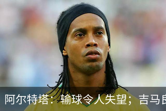 阿尔特塔：输球令人失望；吉马良斯？不谈还不是阿森纳的球员