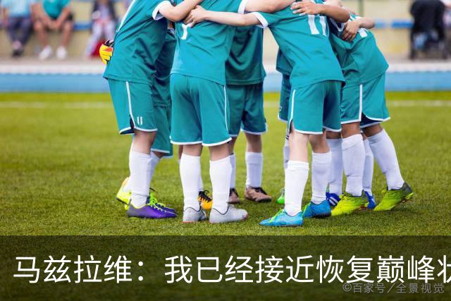 马兹拉维：我已经接近恢复巅峰状态；再次面对阿莫林会很开心